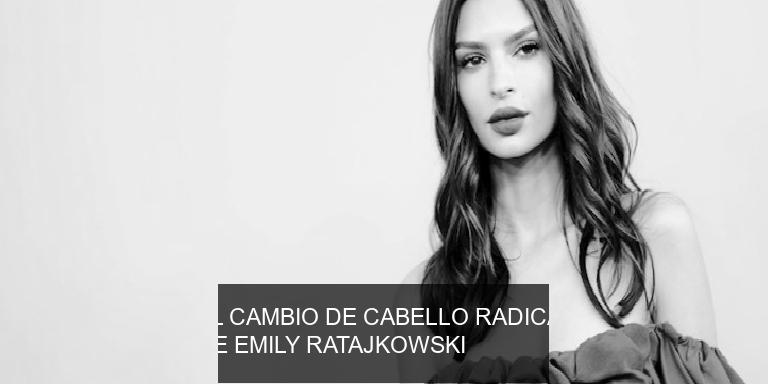 EL CAMBIO DE CABELLO RADICAL DE EMILY RATAJKOWSKI
