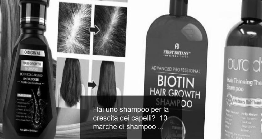 Hai uno shampoo per la crescita dei capelli? 10 marche di shampoo che fanno crescere i capelli
